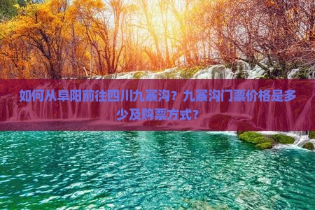 如何从阜阳前往四川九寨沟？九寨沟门票价格是多少及购票方式？