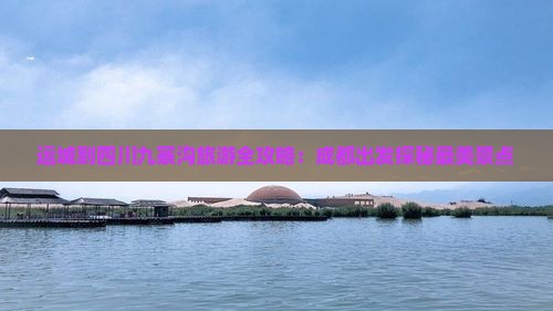 运城到四川九寨沟旅游全攻略：成都出发探秘最美景点