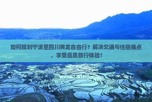 如何规划宁波至四川黄龙自由行？解决交通与住宿痛点，享受品质旅行体验！