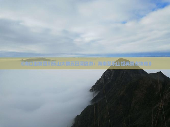 《海口出发四川乐山大佛五日深度游：海南至乐山经典景点攻略》