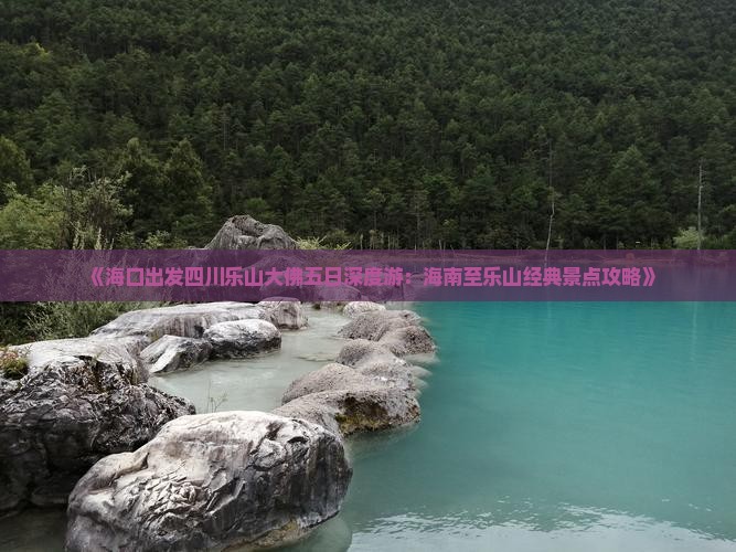 《海口出发四川乐山大佛五日深度游：海南至乐山经典景点攻略》