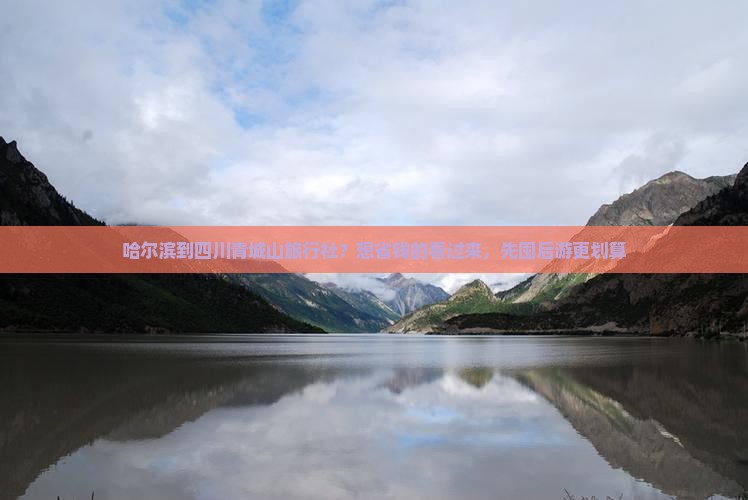 哈尔滨到四川青城山旅行社？想省钱的看过来，先囤后游更划算