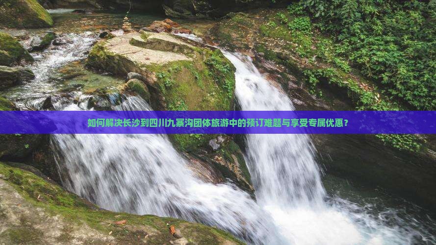 如何解决长沙到四川九寨沟团体旅游中的预订难题与享受专属优惠？