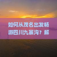 如何从茂名出发畅游四川九寨沟？解密2023旅游痛点，解锁高品质旅行新体验！