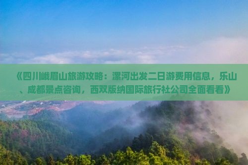《四川峨眉山旅游攻略：漯河出发二日游费用信息，乐山、成都景点咨询，西双版纳国际旅行社公司全面看看》