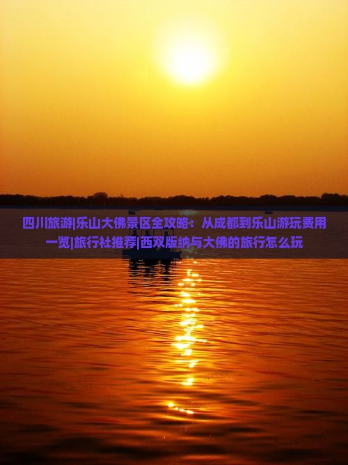 四川旅游|乐山大佛景区全攻略：从成都到乐山游玩费用一览|旅行社推荐|西双版纳与大佛的旅行怎么玩