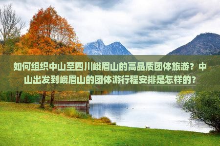 如何组织中山至四川峨眉山的高品质团体旅游？中山出发到峨眉山的团体游行程安排是怎样的？