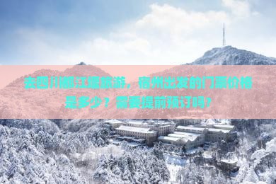 去四川都江堰旅游，宿州出发的门票价格是多少？需要提前预订吗？