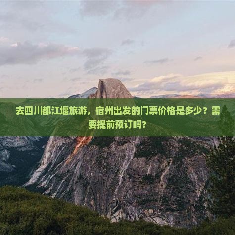 去四川都江堰旅游，宿州出发的门票价格是多少？需要提前预订吗？