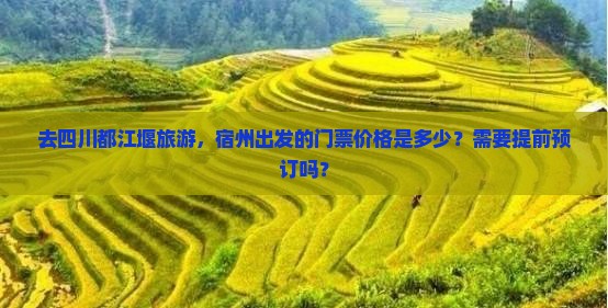 去四川都江堰旅游，宿州出发的门票价格是多少？需要提前预订吗？