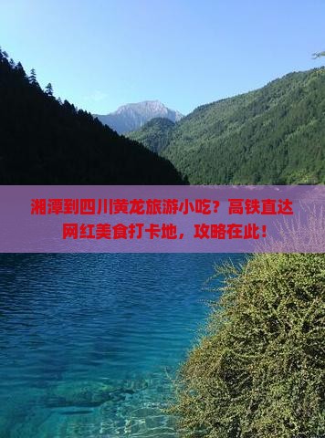 湘潭到四川黄龙旅游小吃？高铁直达+网红美食打卡地，攻略在此！