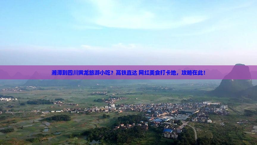 湘潭到四川黄龙旅游小吃？高铁直达+网红美食打卡地，攻略在此！