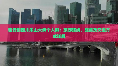 雅安到四川乐山大佛个人游：旅游路线、距离及交通方式详解