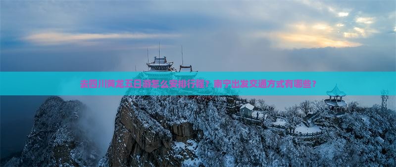 去四川黄龙五日游怎么安排行程？南宁出发交通方式有哪些？
