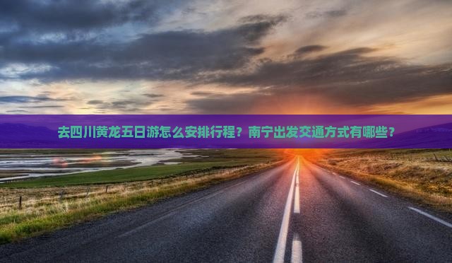 去四川黄龙五日游怎么安排行程？南宁出发交通方式有哪些？