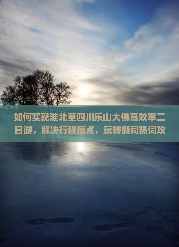 如何实现淮北至四川乐山大佛高效率二日游，解决行程痛点，玩转新词热词攻略？