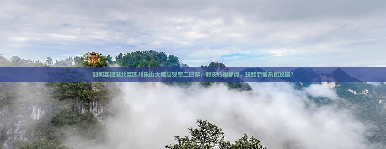 如何实现淮北至四川乐山大佛高效率二日游，解决行程痛点，玩转新词热词攻略？