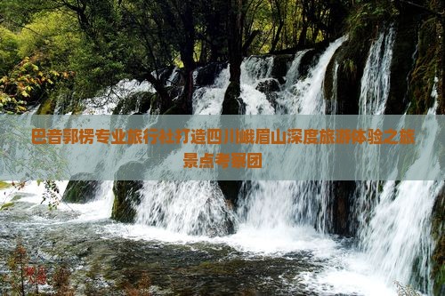 巴音郭楞专业旅行社打造四川峨眉山深度旅游体验之旅景点考察团