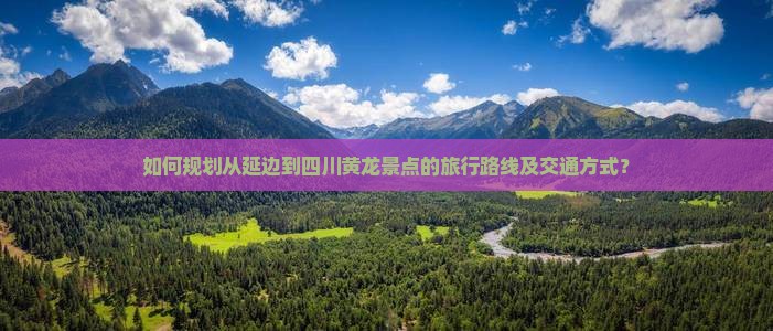 如何规划从延边到四川黄龙景点的旅行路线及交通方式？