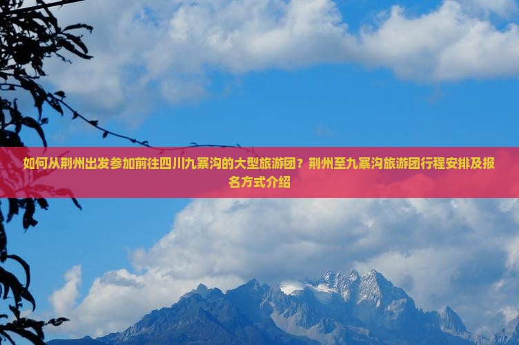 如何从荆州出发参加前往四川九寨沟的大型旅游团？荆州至九寨沟旅游团行程安排及报名方式介绍