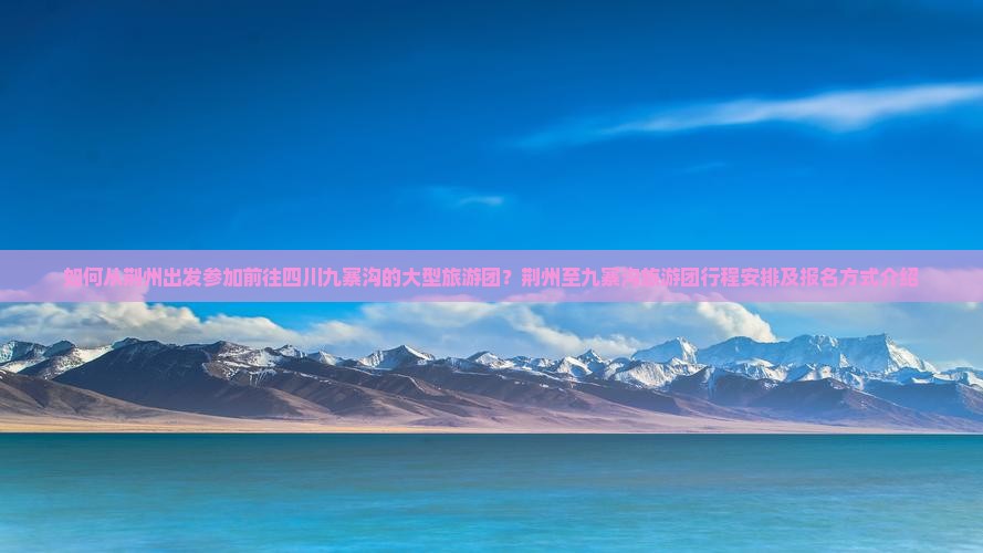 如何从荆州出发参加前往四川九寨沟的大型旅游团？荆州至九寨沟旅游团行程安排及报名方式介绍