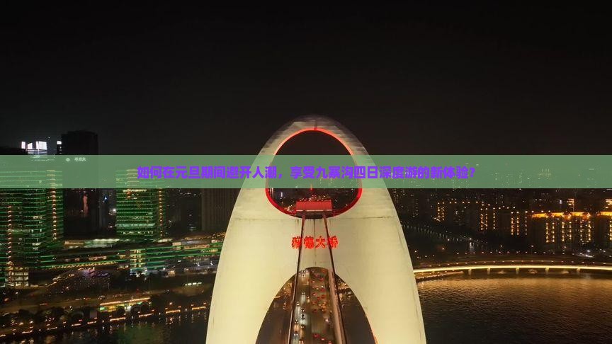 如何在元旦期间避开人潮，享受九寨沟四日深度游的新体验？