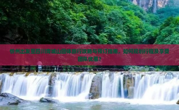 忻州出发至四川青城山团体旅行攻略与预订指南，如何规划行程及享受团队优惠？