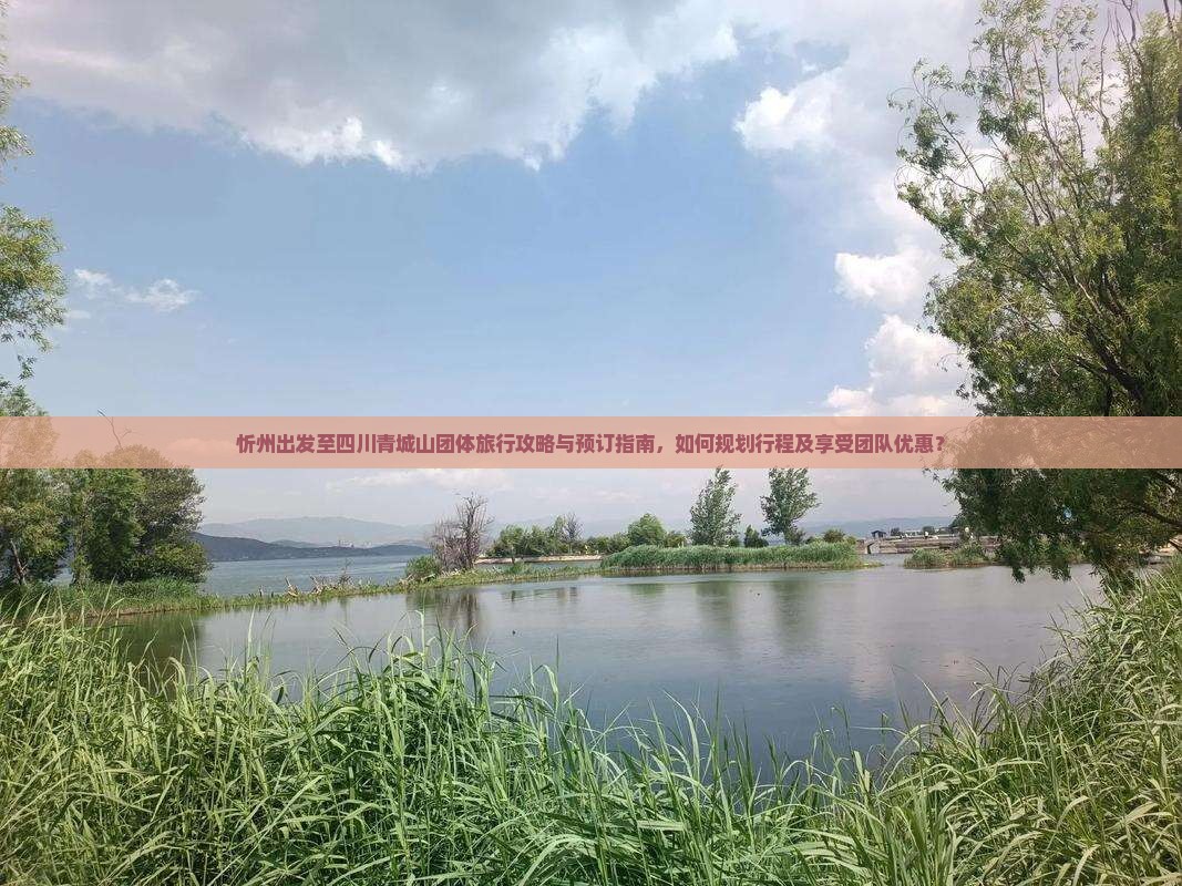 忻州出发至四川青城山团体旅行攻略与预订指南，如何规划行程及享受团队优惠？