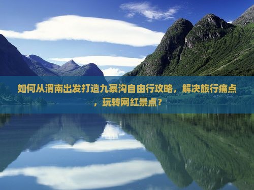 如何从渭南出发打造九寨沟自由行攻略，解决旅行痛点，玩转网红景点？