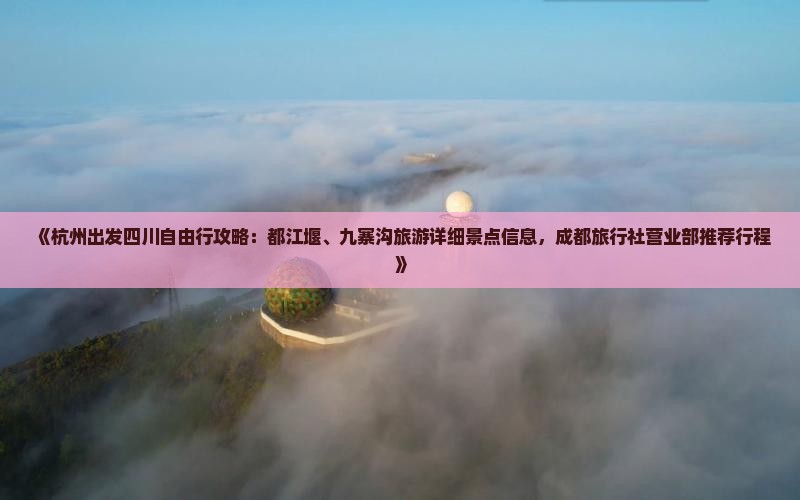 《杭州出发四川自由行攻略：都江堰、九寨沟旅游详细景点信息，成都旅行社营业部推荐行程》