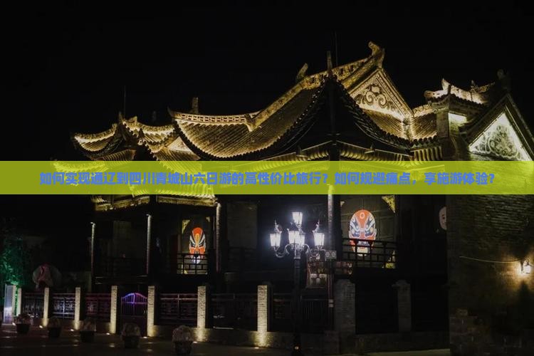 如何实现通辽到四川青城山六日游的高性价比旅行？如何规避痛点，享施游体验？