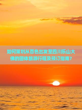 如何策划从百色出发至四川乐山大佛的团体旅游行程及预订指南？