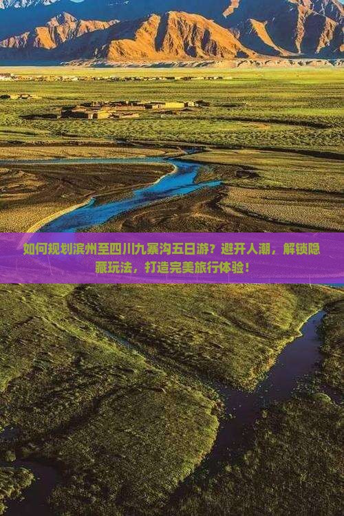 如何规划滨州至四川九寨沟五日游？避开人潮，解锁隐藏玩法，打造完美旅行体验！