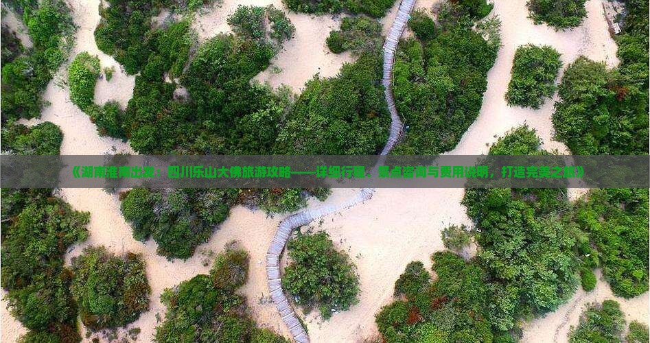 《湖南淮南出发：四川乐山大佛旅游攻略——详细行程、景点咨询与费用说明，打造完美之旅》
