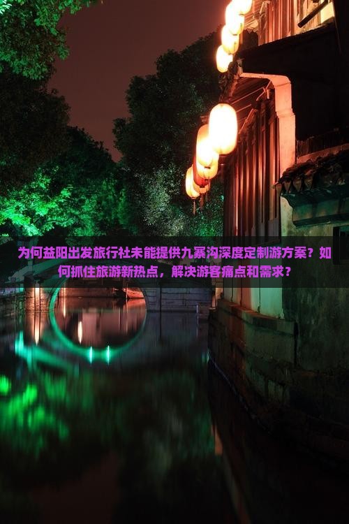 为何益阳出发旅行社未能提供九寨沟深度定制游方案？如何抓住旅游新热点，解决游客痛点和需求？
