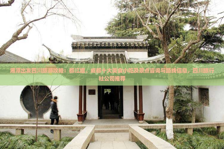湘潭出发四川旅游攻略：都江堰、成都十大美食小吃及景点咨询与路线信息，四川旅行社公司推荐