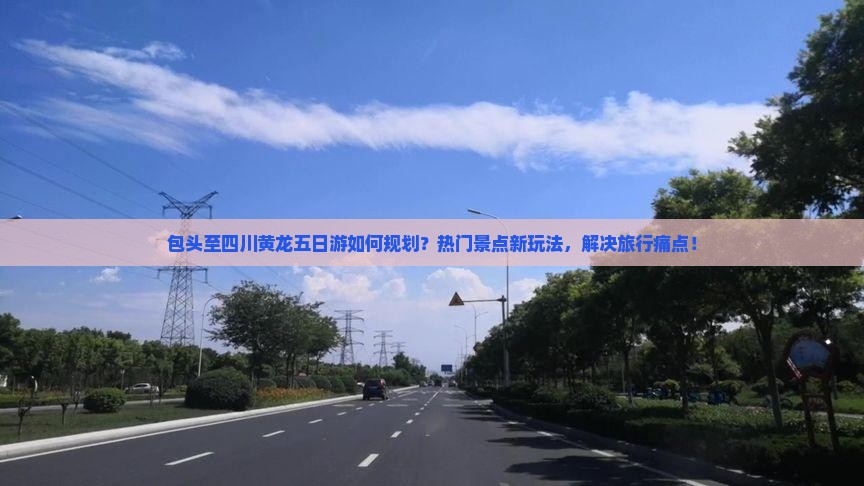 包头至四川黄龙五日游如何规划？热门景点新玩法，解决旅行痛点！