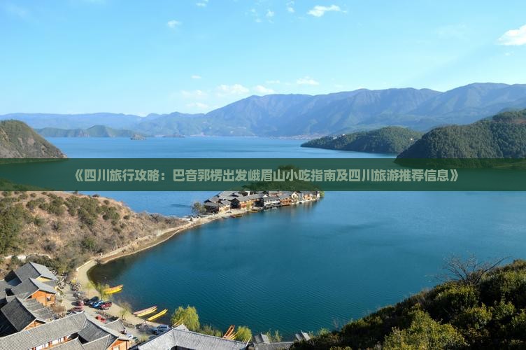 《四川旅行攻略：巴音郭楞出发峨眉山小吃指南及四川旅游推荐信息》