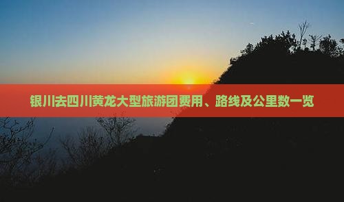 银川去四川黄龙大型旅游团费用、路线及公里数一览