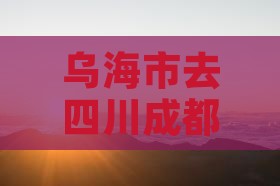 乌海市去四川成都二日游费用及路线攻略
