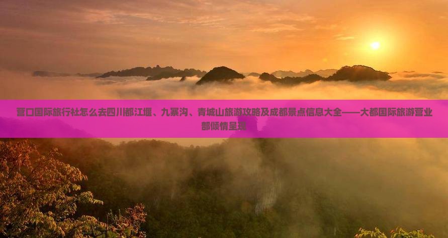 营口国际旅行社怎么去四川都江堰、九寨沟、青城山旅游攻略及成都景点信息大全——大都国际旅游营业部倾情呈现