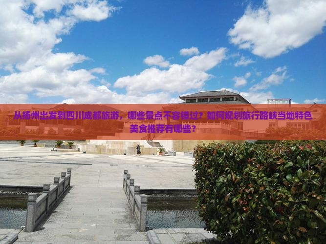 从扬州出发到四川成都旅游，哪些景点不容错过？如何规划旅行路峡当地特色美食推荐有哪些？