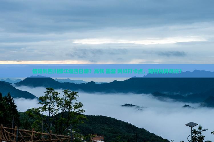 信阳到四川都江堰四日游？高铁+露营+网红打卡点，如何玩得尽兴？