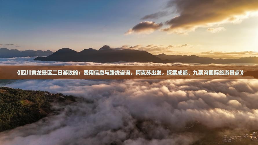 《四川黄龙景区二日游攻略：费用信息与路线咨询，阿克苏出发，探索成都、九寨沟国际旅游景点》