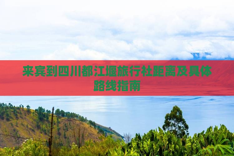 来宾到四川都江堰旅行社距离及具体路线指南