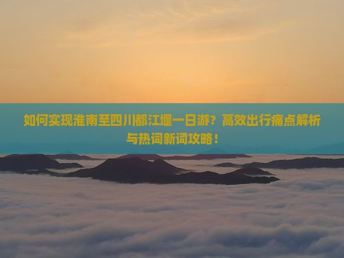 如何实现淮南至四川都江堰一日游？高效出行痛点解析与热词新词攻略！