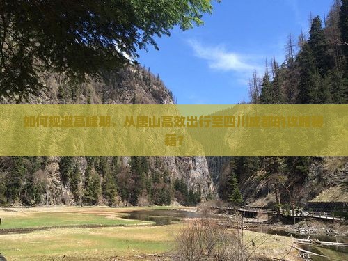 如何规避高峰期，从唐山高效出行至四川成都的攻略秘籍？