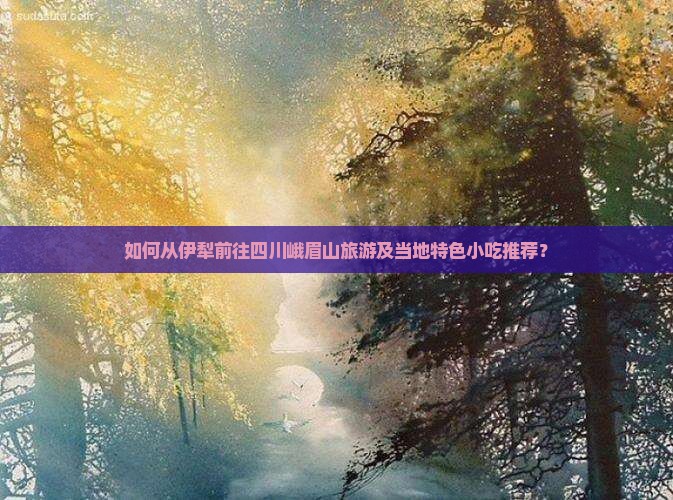 如何从伊犁前往四川峨眉山旅游及当地特色小吃推荐？