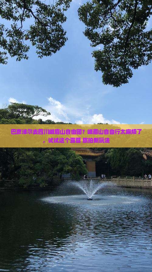 巴彦淖尔去四川峨眉山自由团？峨眉山自由行太麻烦了，试试这个露营+旅拍新玩法