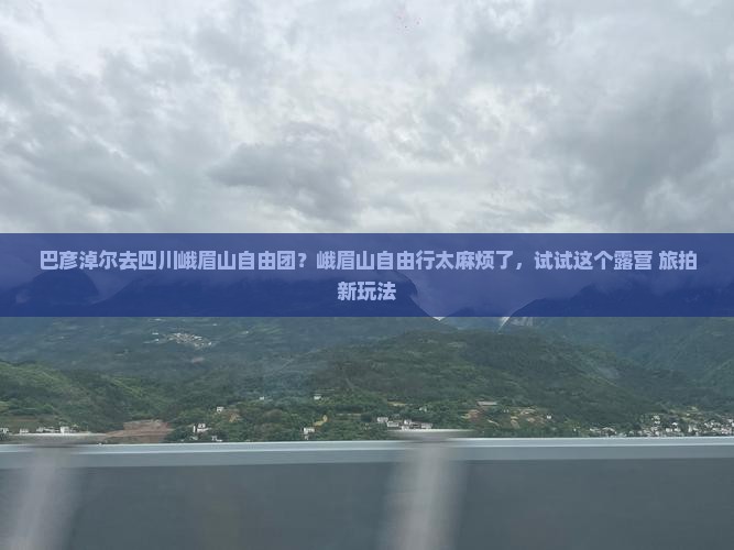 巴彦淖尔去四川峨眉山自由团？峨眉山自由行太麻烦了，试试这个露营+旅拍新玩法